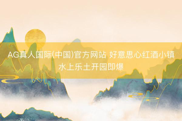 AG真人国际(中国)官方网站 好意思心红酒小镇水上乐土开园即爆