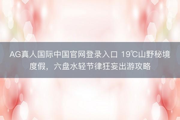 AG真人国际中国官网登录入口 19℃山野秘境度假，六盘水轻节律狂妄出游攻略