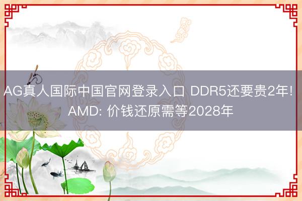 AG真人国际中国官网登录入口 DDR5还要贵2年! AMD: 价钱还原需等2028年