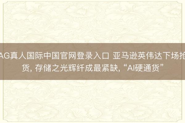 AG真人国际中国官网登录入口 亚马逊英伟达下场抢货， 存储之光辉纤成最紧缺， “AI硬通货”