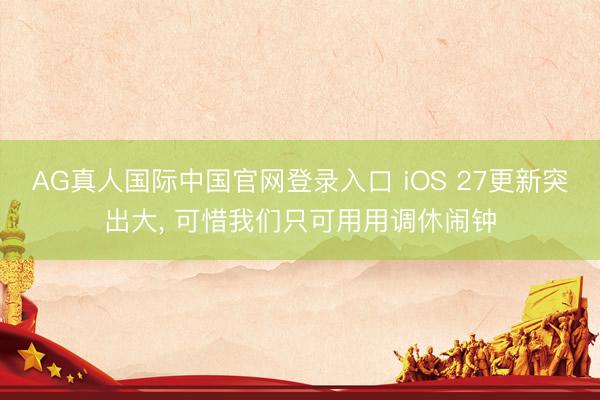 AG真人国际中国官网登录入口 iOS 27更新突出大, 可惜