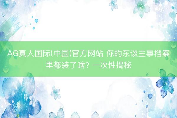 AG真人国际(中国)官方网站 你的东谈主事档案里都装了啥? 一次性揭秘