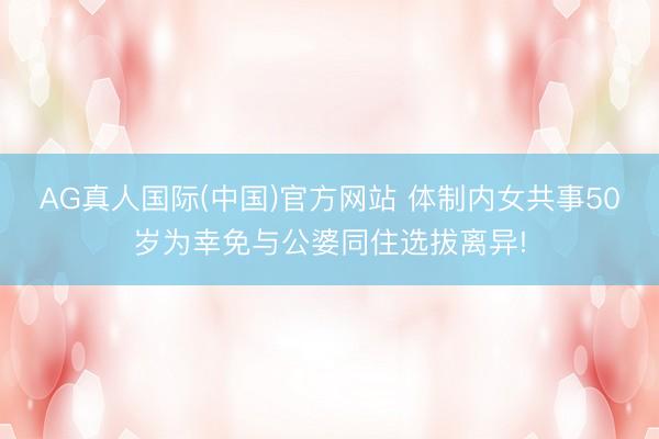 AG真人国际(中国)官方网站 体制内女共事50岁为幸免与公婆同住选拔离异!