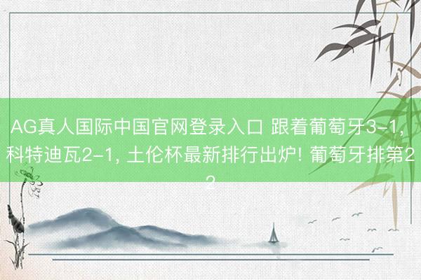 AG真人国际中国官网登录入口 跟着葡萄牙3-1， 科特迪瓦2-1， 土伦杯最新排行出炉! 葡萄牙排第2