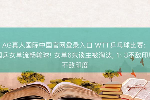 AG真人国际中国官网登录入口 WTT乒乓球比赛: 国乒女单流畅输球! 女单6东谈主被淘汰， 1: 3不敌印度