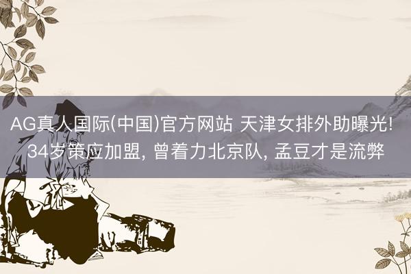 AG真人国际(中国)官方网站 天津女排外助曝光! 34岁策应加盟, 曾着力北京队, 孟豆才是流弊