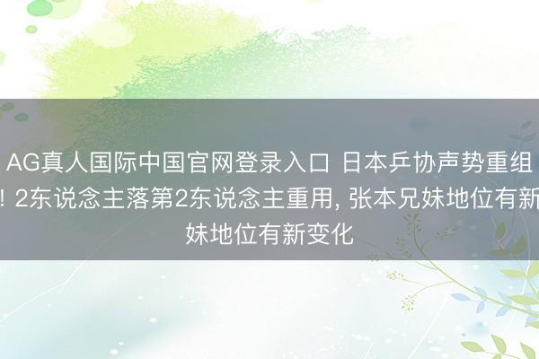 AG真人国际中国官网登录入口 日本乒协声势重组升级! 2东说念主落第2东说念主重用， 张本兄妹地位有新变化