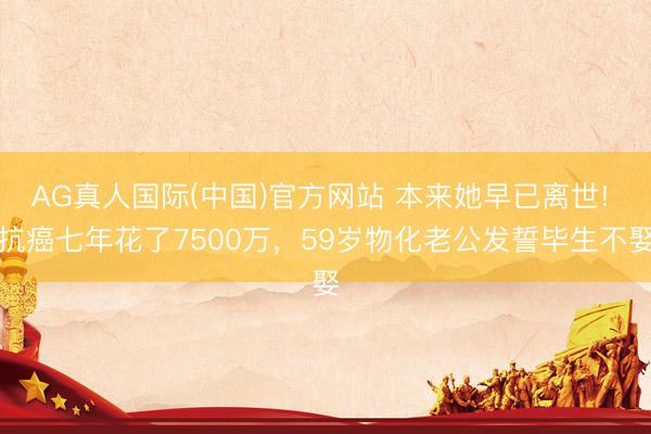 AG真人国际(中国)官方网站 本来她早已离世! 抗癌七年花了7500万,59岁物化老公发誓毕生不娶