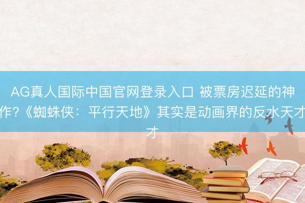 AG真人国际中国官网登录入口 被票房迟延的神作?《蜘蛛侠:平行天地》其实是动画界的反水天才
