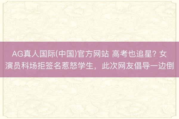 AG真人国际(中国)官方网站 高考也追星? 女演员科场拒签名惹怒学生，此次网友倡导一边倒