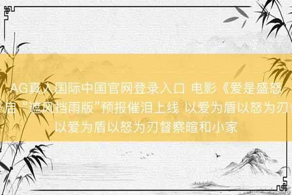 AG真人国际中国官网登录入口 电影《爱是盛怒》官宣预售开启 “遮风挡雨版”预报催泪上线 以爱为盾以怒为刃督察暄和小家