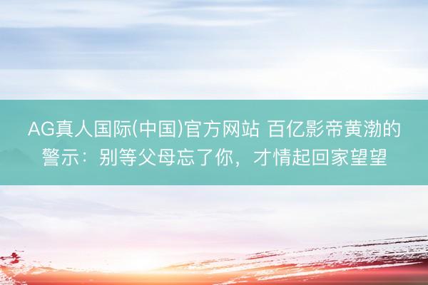 AG真人国际(中国)官方网站 百亿影帝黄渤的警示：别等父母忘了你，才情起回家望望