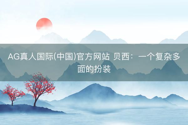 AG真人国际(中国)官方网站 贝西：一个复杂多面的扮装