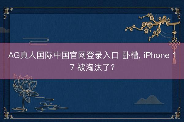 AG真人国际中国官网登录入口 卧槽, iPhone 17 被淘汰了?