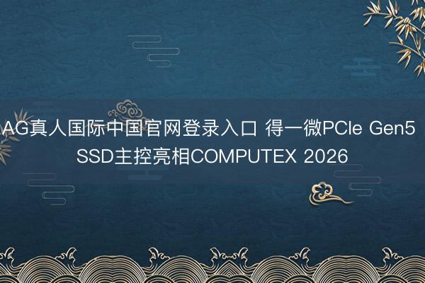AG真人国际中国官网登录入口 得一微PCIe Gen5 SSD主控亮相COMPUTEX 2026