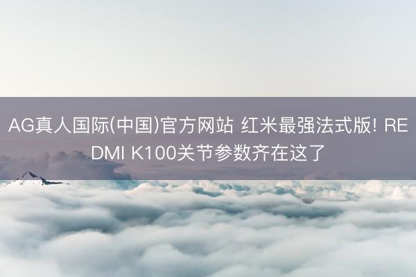 AG真人国际(中国)官方网站 红米最强法式版! REDMI K100关节参数齐在这了