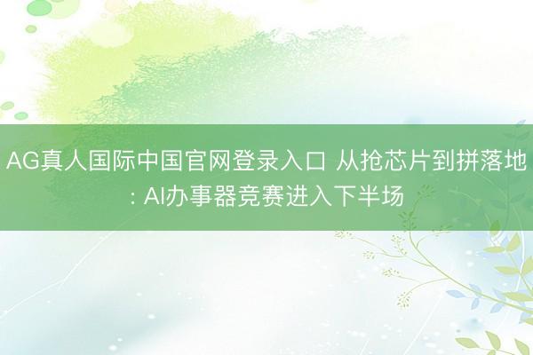 AG真人国际中国官网登录入口 从抢芯片到拼落地: AI办事器竞赛进入下半场