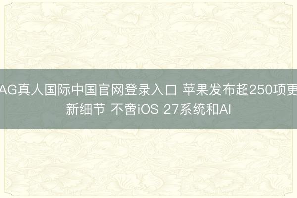 AG真人国际中国官网登录入口 苹果发布超250项更新细节 不啻iOS 27系统和AI