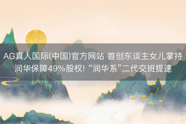 AG真人国际(中国)官方网站 首创东谈主女儿掌持润华保障49%股权! “润华系”二代交班提速
