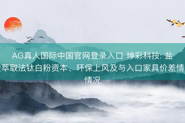 AG真人国际中国官网登录入口 坤彩科技: 盐酸萃取法钛白粉资本、环保上风及与入口家具价差情况