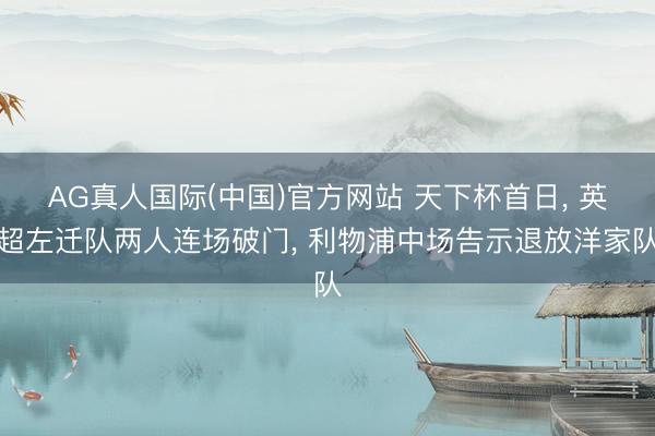 AG真人国际(中国)官方网站 天下杯首日， 英超左迁队两人连场破门， 利物浦中场告示退放洋家队