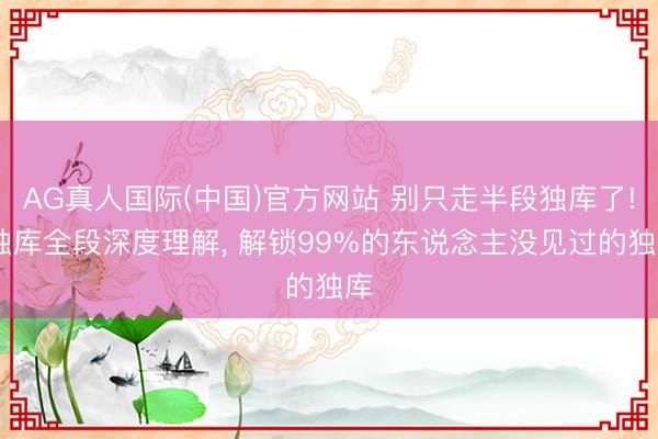 AG真人国际(中国)官方网站 别只走半段独库了! 独库全段深度理解, 解锁99%的东说念主没见过的独库