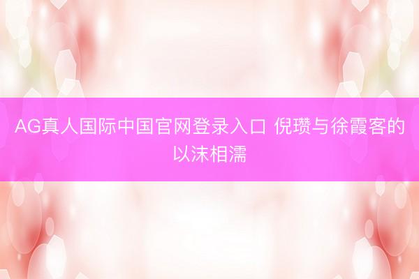 AG真人国际中国官网登录入口 倪瓒与徐霞客的以沫相濡