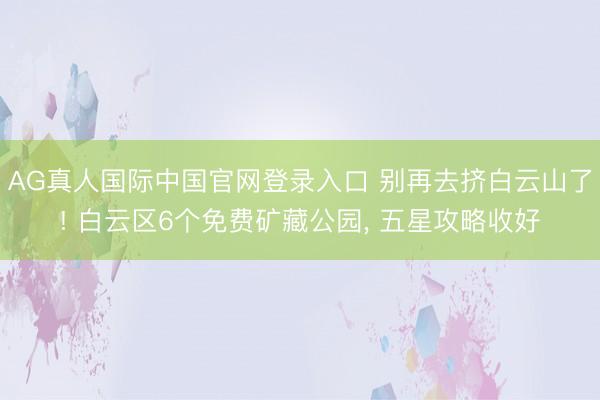 AG真人国际中国官网登录入口 别再去挤白云山了! 白云区6个免费矿藏公园， 五星攻略收好