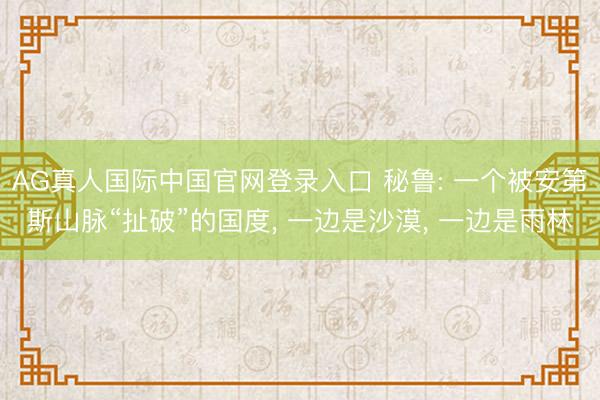 AG真人国际中国官网登录入口 秘鲁: 一个被安第斯山脉“扯破”的国度， 一边是沙漠， 一边是雨林