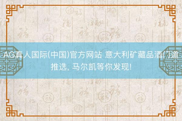 AG真人国际(中国)官方网站 意大利矿藏品酒门道推选，<a href=