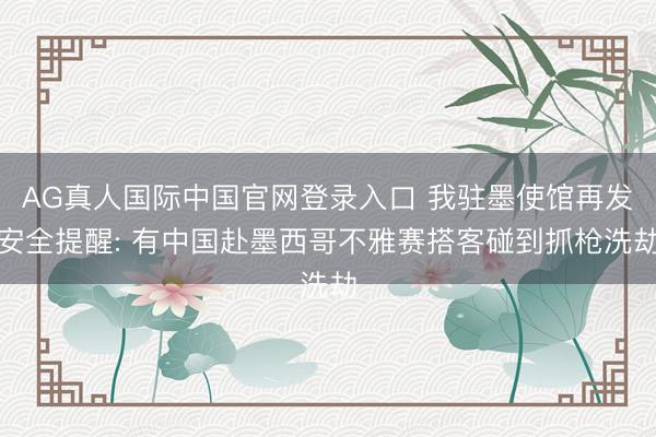 AG真人国际中国官网登录入口 我驻墨使馆再发安全提醒: 有中国赴墨西哥不雅赛搭客碰到抓枪洗劫