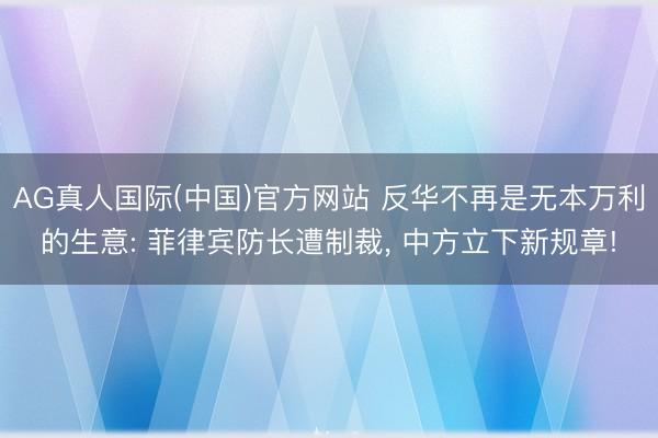AG真人国际(中国)官方网站 反华不再是无本万利的生意: 菲律宾防长遭制裁， 中方立下新规章!