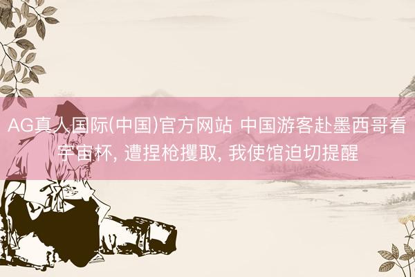 AG真人国际(中国)官方网站 中国游客赴墨西哥看宇宙杯， 遭捏枪攫取， 我使馆迫切提醒