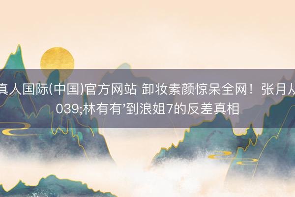 AG真人国际(中国)官方网站 卸妆素颜惊呆全网！张月从'林有有'到浪姐7的反差真相