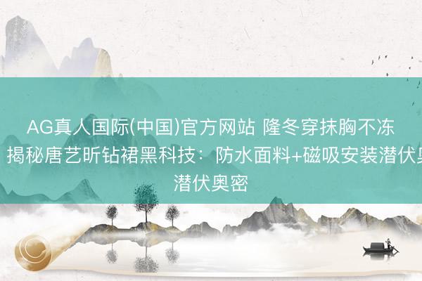 AG真人国际(中国)官方网站 隆冬穿抹胸不冻僵？揭秘唐艺昕钻裙黑科技：防水面料+磁吸安装潜伏奥密