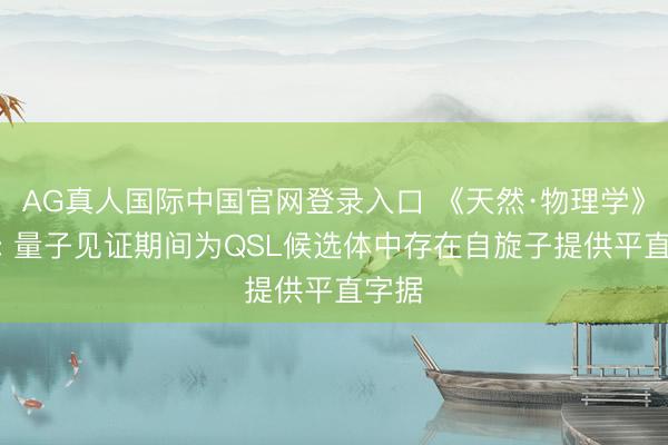 AG真人国际中国官网登录入口 《天然·物理学》重磅: 量子见证期间为QSL候选体中存在自旋子提供平直字据
