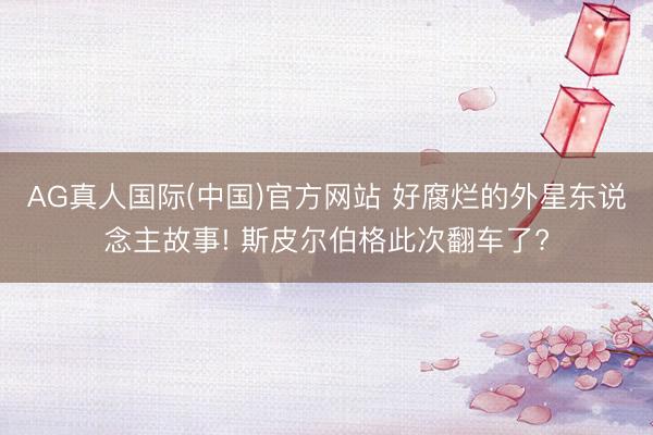 AG真人国际(中国)官方网站 好腐烂的外星东说念主故事! 斯皮尔伯格此次翻车了?