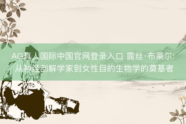 AG真人国际中国官网登录入口 露丝·布莱尔: 从神经剖解学家到女性目的生物学的奠基者
