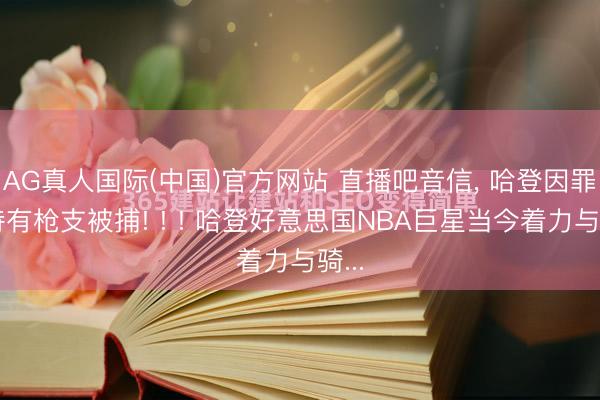 AG真人国际(中国)官方网站 直播吧音信, 哈登因罪人持有枪支被捕! ! ! 哈登好意思国NBA巨星当今着力与骑...