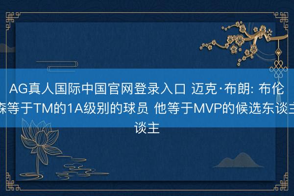 AG真人国际中国官网登录入口 迈克·布朗: 布伦森等于TM的1A级别的球员 他等于MVP的候选东谈主