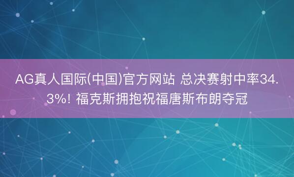 AG真人国际(中国)官方网站 总决赛射中率34.3%! 福克斯拥抱祝福唐斯布朗夺冠