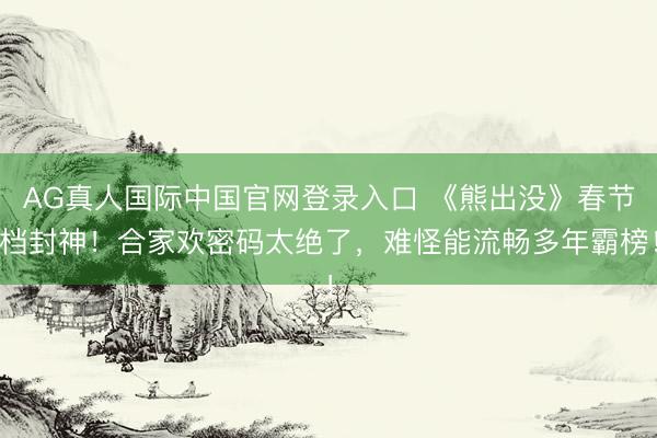 AG真人国际中国官网登录入口 《熊出没》春节档封神！合家欢密码太绝了，难怪能流畅多年霸榜！