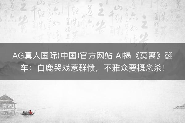 AG真人国际(中国)官方网站 AI揭《莫离》翻车：白鹿哭戏惹群愤，不雅众要概念杀！
