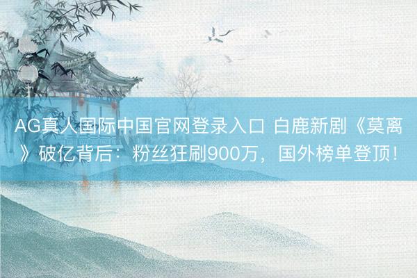 AG真人国际中国官网登录入口 白鹿新剧《莫离》破亿背后：粉丝狂刷900万，国外榜单登顶！