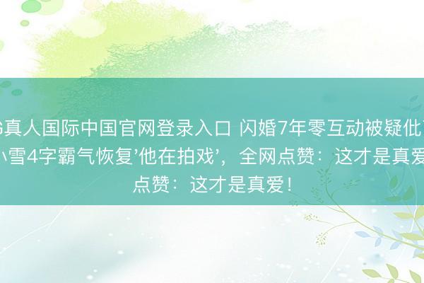 AG真人国际中国官网登录入口 闪婚7年零互动被疑仳离！小雪4字霸气恢复'他在拍戏'，全网点赞：这才是真爱！