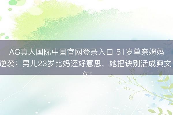 AG真人国际中国官网登录入口 51岁单亲姆妈逆袭:男儿23岁比妈还好意思,她把诀别活成爽文!
