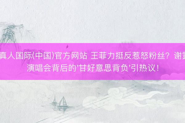 AG真人国际(中国)官方网站 王菲力挺反惹怒粉丝?谢霆锋演唱会背后的'甘好意思背负'引热议!