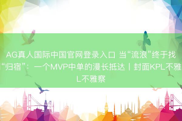 AG真人国际中国官网登录入口 当“流浪”终于找到“归宿”：一个MVP中单的漫长抵达丨封面KPL不雅察