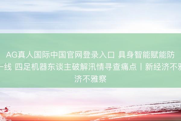 AG真人国际中国官网登录入口 具身智能赋能防汛一线 四足机器东谈主破解汛情寻查痛点丨新经济不雅察