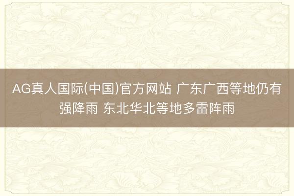 AG真人国际(中国)官方网站 广东广西等地仍有强降雨 东北华北等地多雷阵雨